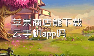 苹果商店能下载云手机app吗