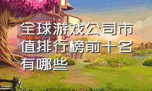 全球游戏公司市值排行榜前十名有哪些