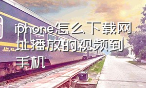 iphone怎么下载网址播放的视频到手机