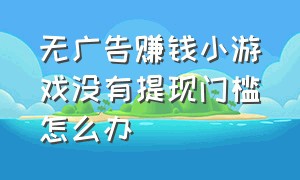 无广告赚钱小游戏没有提现门槛怎么办