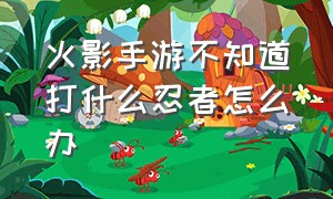 火影手游不知道打什么忍者怎么办