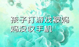 孩子打游戏被妈妈没收手机