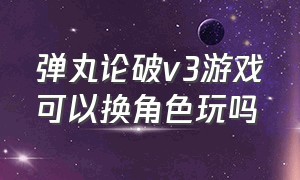 弹丸论破v3游戏可以换角色玩吗