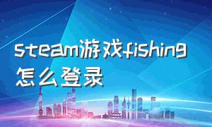 steam游戏fishing怎么登录