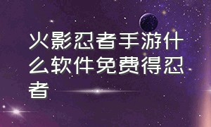 火影忍者手游什么软件免费得忍者