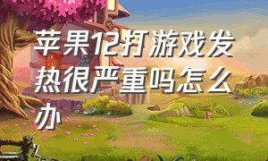 苹果12打游戏发热很严重吗怎么办