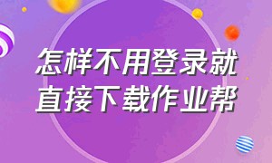 怎样不用登录就直接下载作业帮