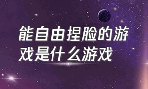 能自由捏脸的游戏是什么游戏