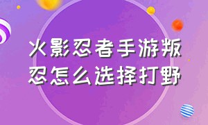 火影忍者手游叛忍怎么选择打野