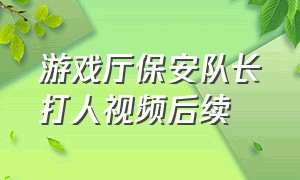 游戏厅保安队长打人视频后续