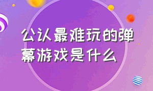 公认最难玩的弹幕游戏是什么