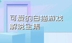 可爱的白猫游戏解说全集