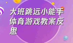 大班跳远小能手体育游戏教案反思