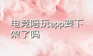 电竞陪玩app要下架了吗