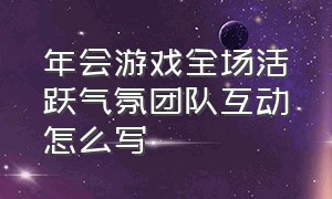 年会游戏全场活跃气氛团队互动怎么写