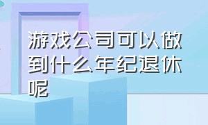 游戏公司可以做到什么年纪退休呢