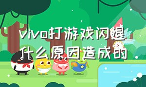 vivo打游戏闪退什么原因造成的