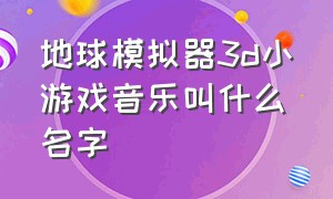 地球模拟器3d小游戏音乐叫什么名字