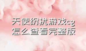 天使纷扰游戏cg怎么查看完整版