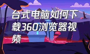 台式电脑如何下载360浏览器视频