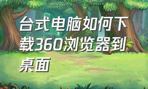 台式电脑如何下载360浏览器到桌面