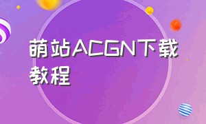 萌站ACGN下载教程