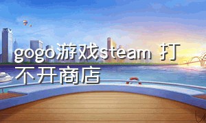 gogo游戏steam 打不开商店