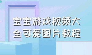 宝宝游戏视频大全可爱图片教程