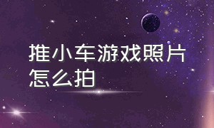 推小车游戏照片怎么拍