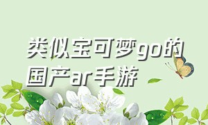 类似宝可梦go的国产ar手游