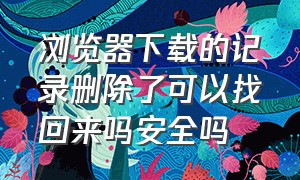 浏览器下载的记录删除了可以找回来吗安全吗