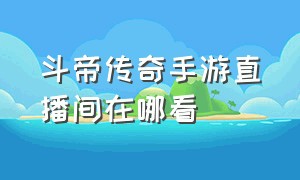 斗帝传奇手游直播间在哪看