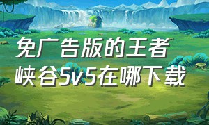 免广告版的王者峡谷5v5在哪下载