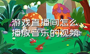 游戏直播间怎么播放音乐的视频