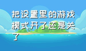 把设置里的游戏模式开了还是关了