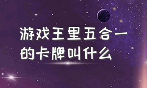 游戏王里五合一的卡牌叫什么