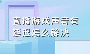 直播游戏声音有延迟怎么解决