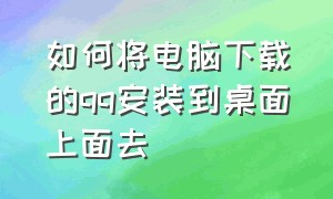 如何将电脑下载的qq安装到桌面上面去