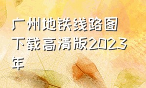 广州地铁线路图下载高清版2023年