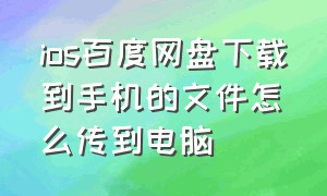 ios百度网盘下载到手机的文件怎么传到电脑