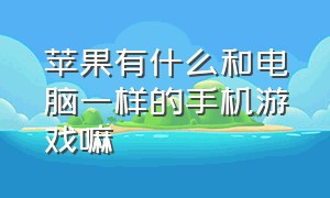 苹果有什么和电脑一样的手机游戏嘛