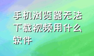 手机浏览器无法下载视频用什么软件