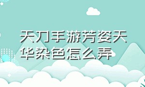 天刀手游芳姿天华染色怎么弄