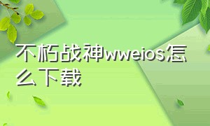 不朽战神wweios怎么下载