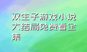 双生子游戏小说大结局免费看全集