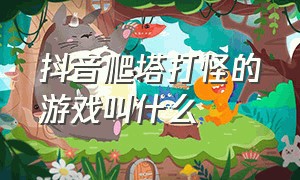 抖音爬塔打怪的游戏叫什么