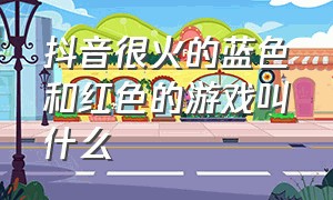 抖音很火的蓝色和红色的游戏叫什么