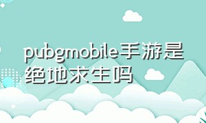 pubgmobile手游是绝地求生吗