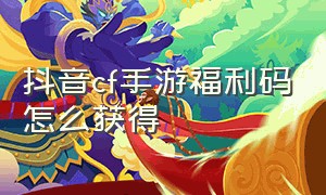 抖音cf手游福利码怎么获得