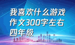 我喜欢什么游戏作文300字左右四年级